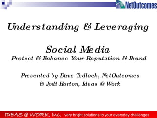 Understanding & Leveraging  Social Media Protect & Enhance Your Reputation & Brand Presented by Dave Tedlock, NetOutcomes & Jodi Horton, Ideas @ Work 