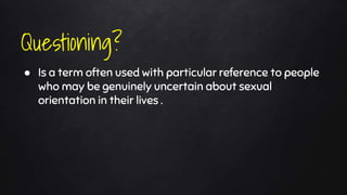 ● Is a term often used with particular reference to people
who may be genuinely uncertain about sexual
orientation in their lives .
Questioning?
 