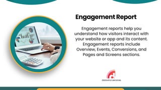 EngagementReport
Engagement reports help you
understand how visitors interact with
your website or app and its content.
Engagement reports include
Overview, Events, Conversions, and
Pages and Screens sections.
datavinci.services
 