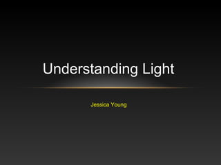 Understanding Light

      Jessica Young
 