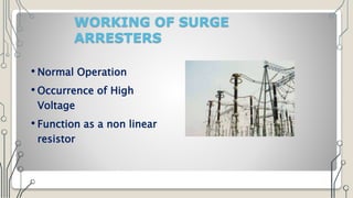 WORKING OF SURGE
ARRESTERS
• Normal Operation
• Occurrence of High
Voltage
• Function as a non linear
resistor
 