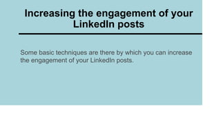 Some basic techniques are there by which you can increase
the engagement of your LinkedIn posts.
Increasing the engagement of your
LinkedIn posts
 
