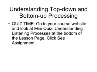 Understanding Top-down and Bottom-up Processing QUIZ TIME: Go to your course website and look at Mini Quiz: Understanding Listening Processes at the bottom of the Lesson Page. Click See Assignment. 
