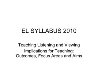 EL SYLLABUS 2010 Teaching Listening and Viewing Implications for Teaching: Outcomes, Focus Areas and Aims 