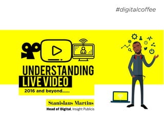 Stanislaus Martins
2016 and beyond……
Understanding
LiveVideo
#digitalcoﬀee
Head of Digital, Insight Publicis
 