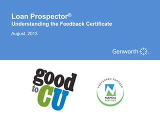 Loan Prospector®
Understanding the Feedback Certificate
August 2013
©2012 Genworth Financial, Inc. All rights reserved.
 