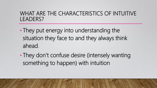 WHAT ARE THE CHARACTERISTICS OF INTUITIVE
LEADERS?
• They put energy into understanding the
situation they face to and they always think
ahead.
• They don’t confuse desire (intensely wanting
something to happen) with intuition
 