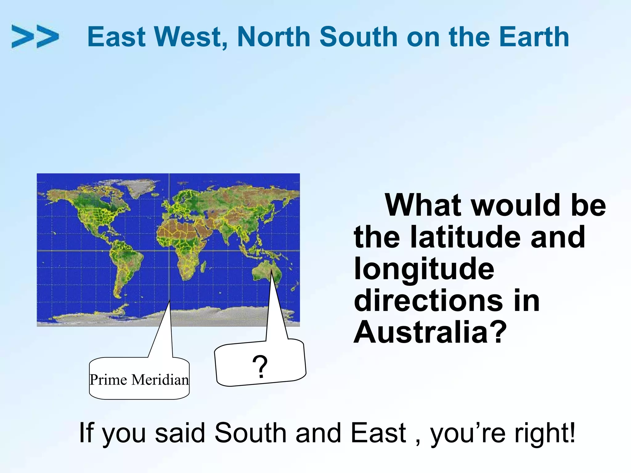 East West, North South on the Earth What would be the latitude and longitude directions in Australia? Prime Meridian ? If you said South and East , you’re right!  