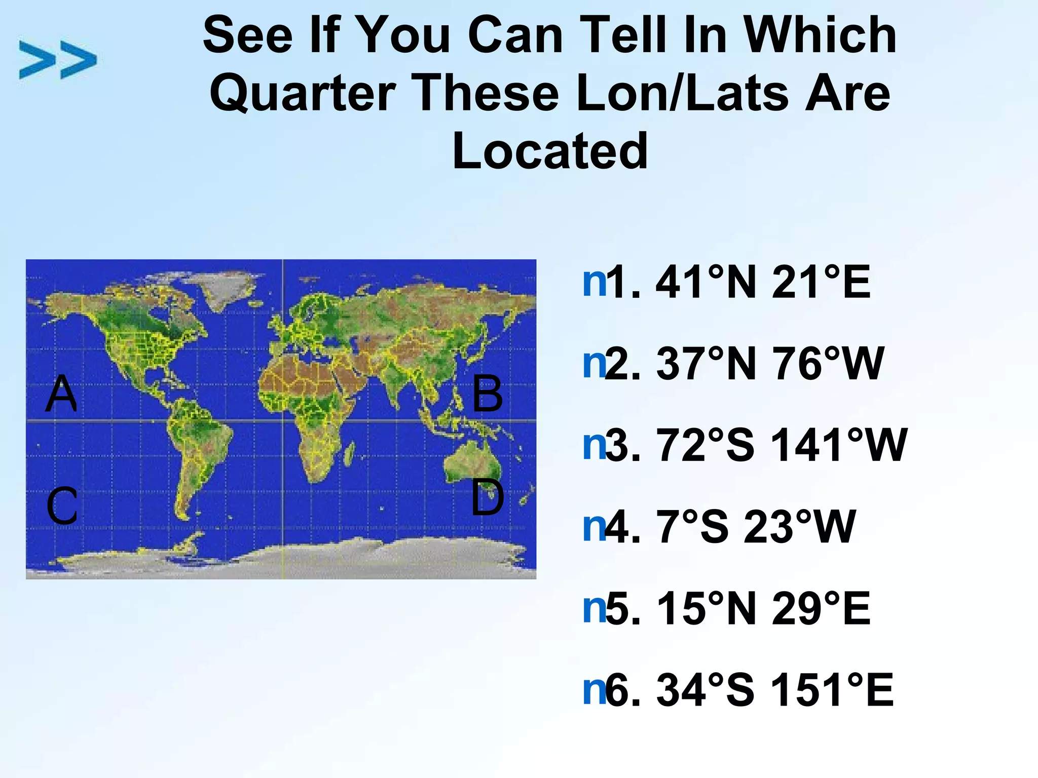 See If You Can Tell In Which Quarter These Lon/Lats Are Located 1. 41 °N 21°E 2. 37°N 76°W 3. 72°S 141°W 4. 7°S 23°W 5. 15°N 29°E 6. 34°S 151°E A B C D 