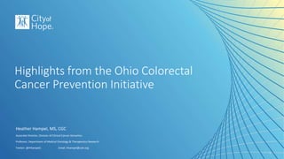 Heather Hampel, MS, CGC
Associate Director, Division of Clinical Cancer Genomics
Professor, Department of Medical Oncology & Therapeutics Research
Twitter: @HHampel1 Email: hhampel@coh.org
Highlights from the Ohio Colorectal
Cancer Prevention Initiative
1
 