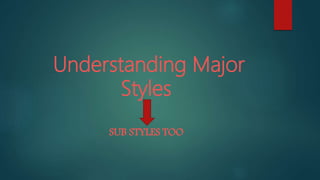 Understanding Major
Styles
SUB STYLES TOO
 