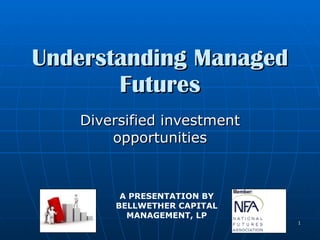 Understanding Managed Futures Diversified investment opportunities A PRESENTATION BY BELLWETHER CAPITAL MANAGEMENT, LP 