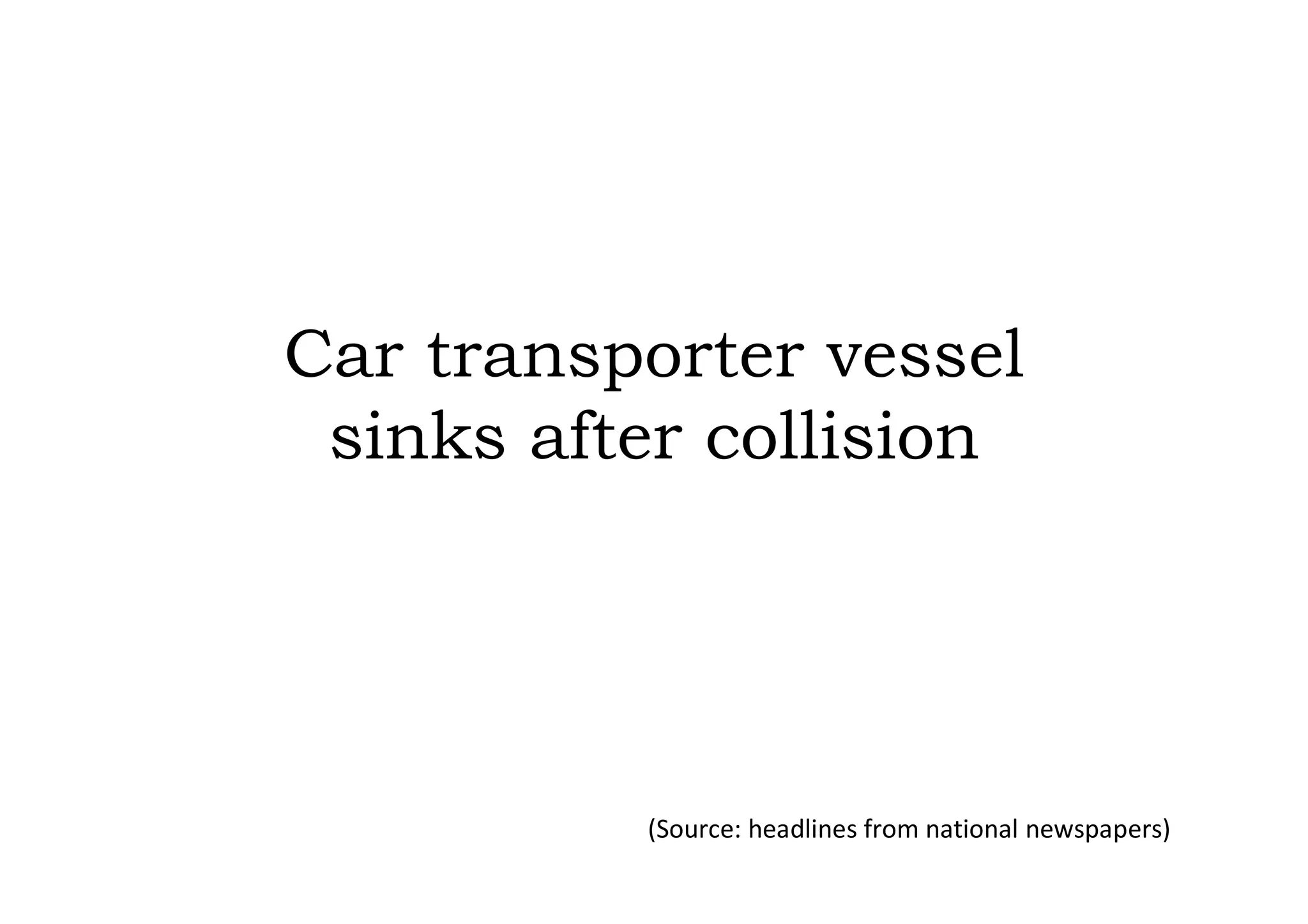 Car transporter vessel
 sinks after collision




          (Source: headlines from national newspapers)
 