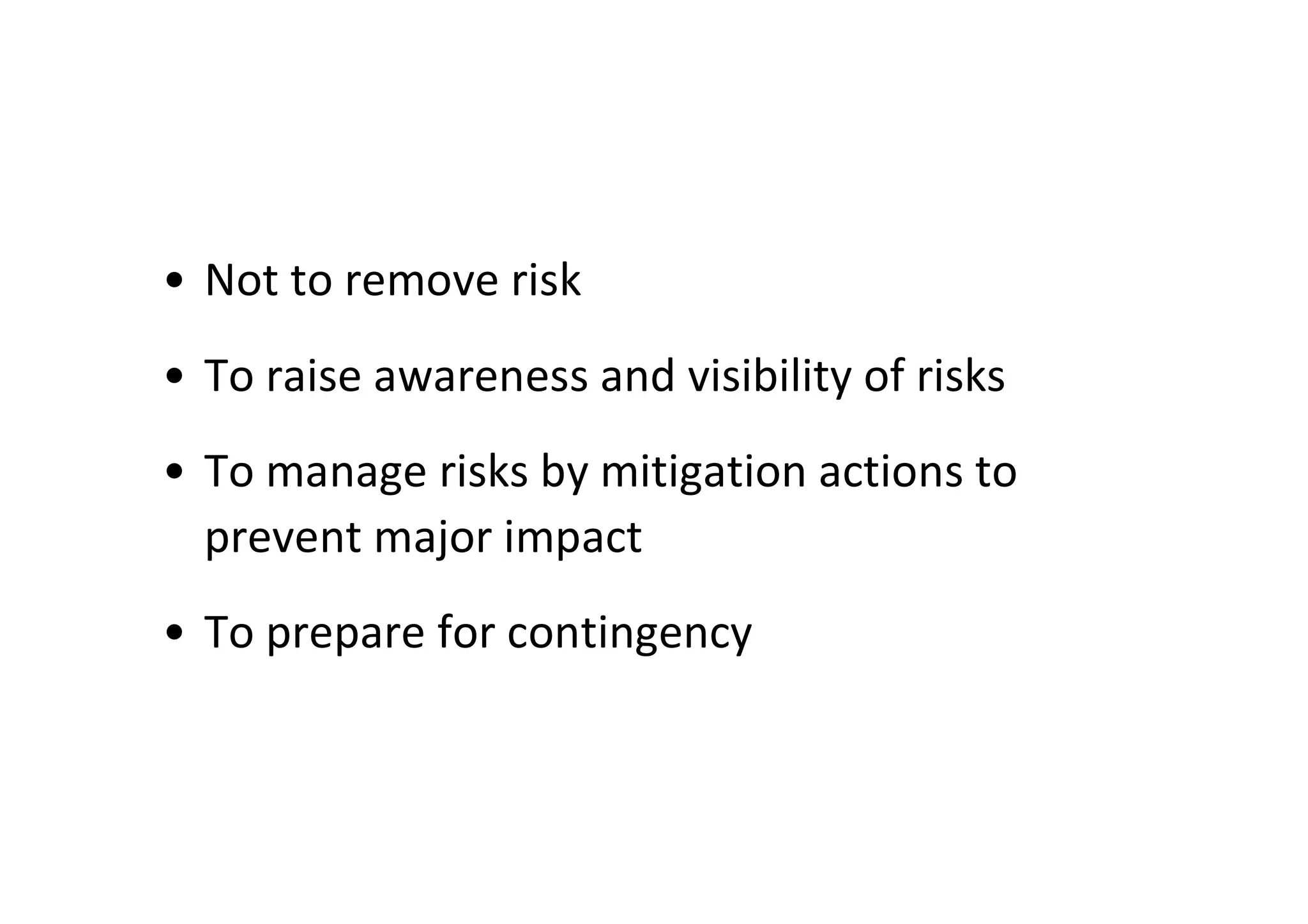 • Not to remove risk
• To raise awareness and visibility of risks
• To manage risks by mitigation actions to
  prevent major impact
• To prepare for contingency
 