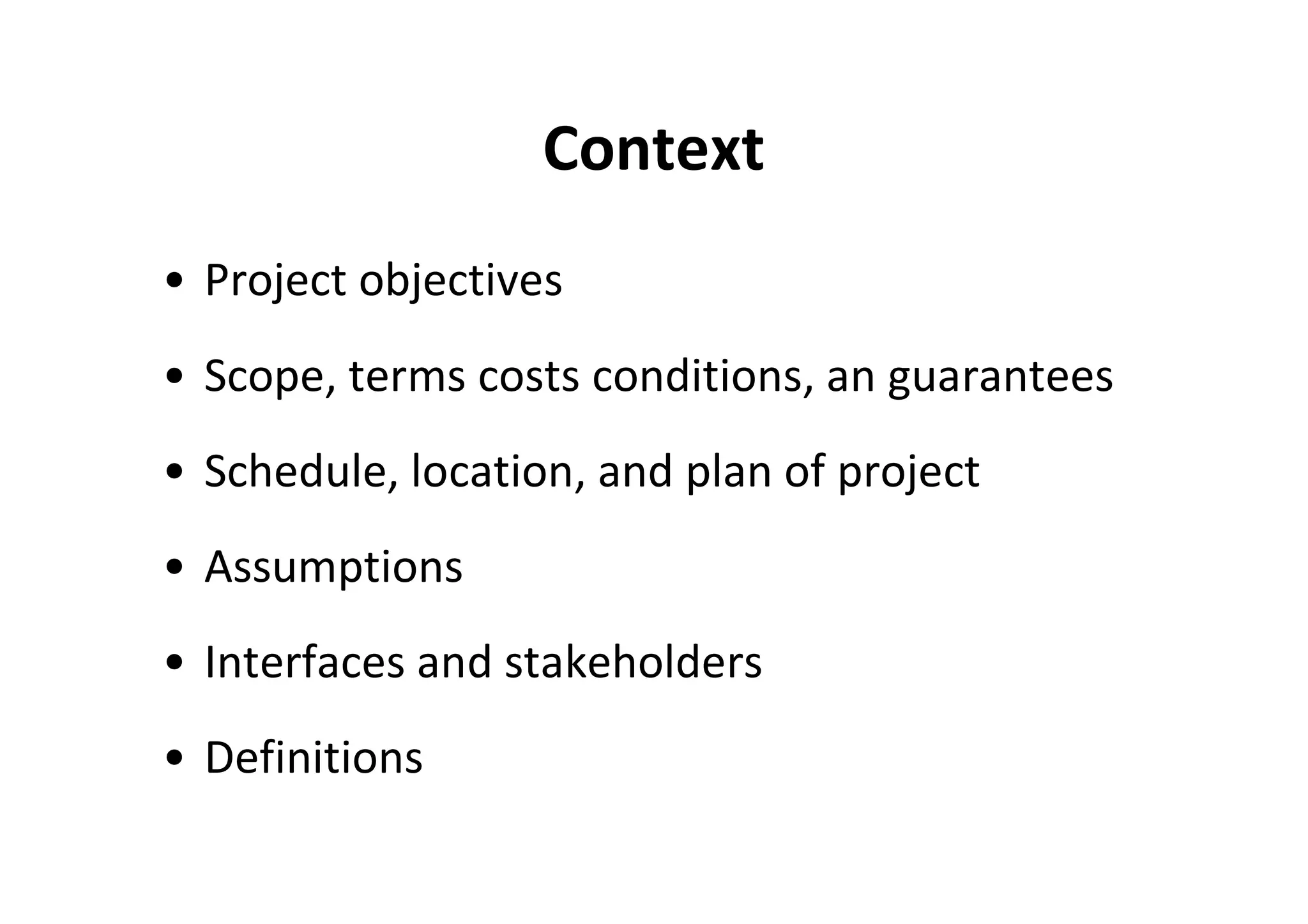 Context
• Project objectives
• Scope, terms costs conditions, an guarantees
• Schedule, location, and plan of project
• Assumptions
• Interfaces and stakeholders
• Definitions
 