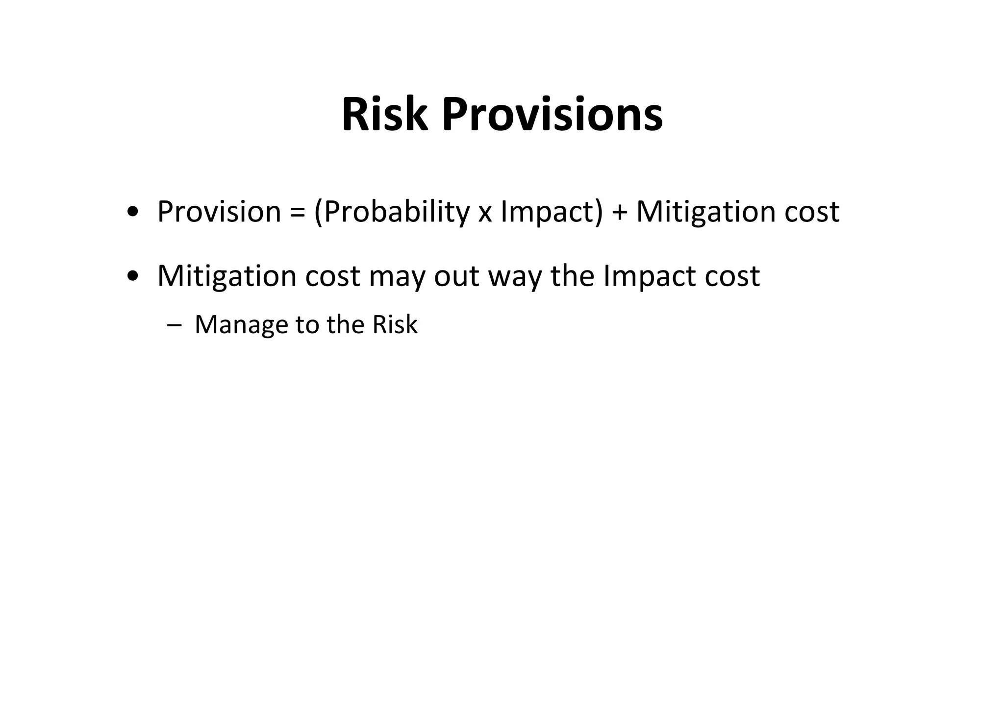 Risk Provisions
• Provision = (Probability x Impact) + Mitigation cost
• Mitigation cost may out way the Impact cost
   – Manage to the Risk
 