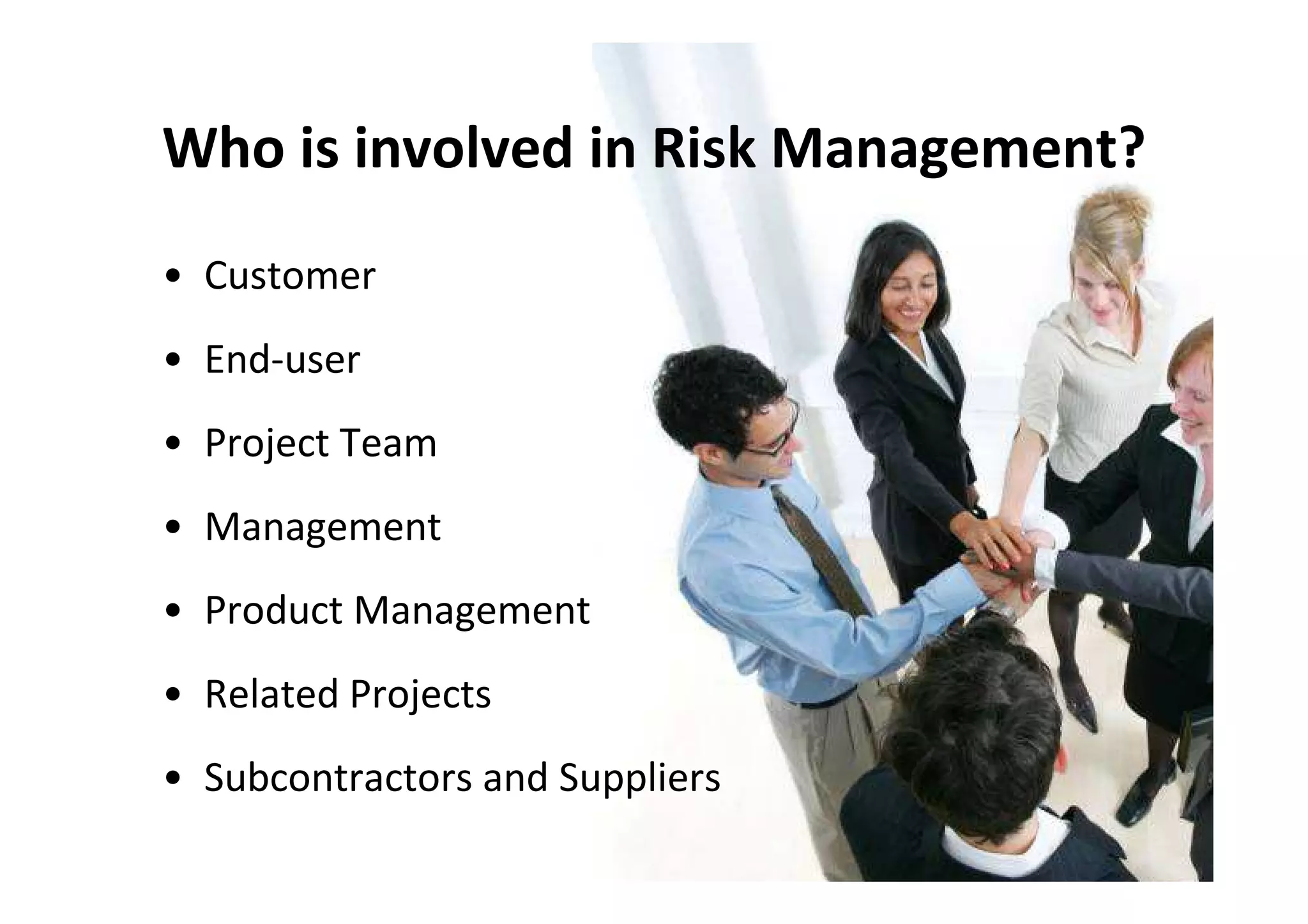 Who is involved in Risk Management?
• Customer
• End-user
• Project Team
• Management
• Product Management
• Related Projects
• Subcontractors and Suppliers
 