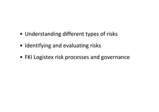 • Understanding different types of risks
• Identifying and evaluating risks
• FKI Logistex risk processes and governance
 