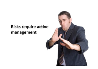 Risks require active
management
 