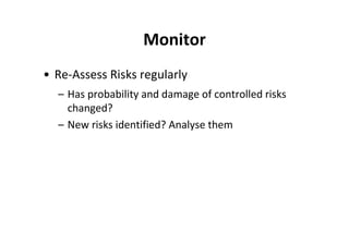 Monitor
• Re-Assess Risks regularly
  – Has probability and damage of controlled risks
    changed?
  – New risks identified? Analyse them
 