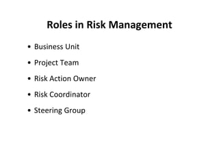 Roles in Risk Management
• Business Unit
• Project Team
• Risk Action Owner
• Risk Coordinator
• Steering Group
 