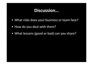 Discussion…
• What risks does your business or team face?
• How do you deal with them?
• What lessons (good or bad) can you share?
 