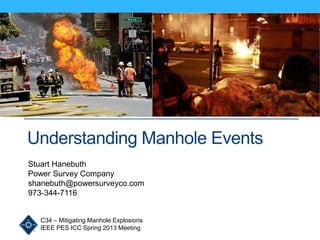 C34 – Mitigating Manhole Explosions
IEEE PES ICC Spring 2013 Meeting
Understanding Manhole Events
Stuart Hanebuth
Power Survey Company
shanebuth@powersurveyco.com
973-344-7116
 