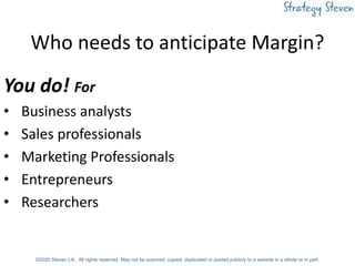 Who needs to anticipate Margin?
You do! For
• Business analysts
• Sales professionals
• Marketing Professionals
• Entrepre...