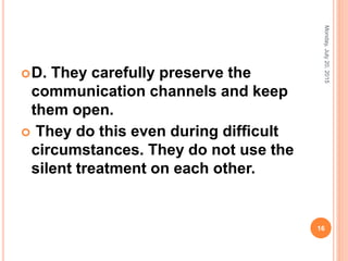 D. They carefully preserve the
communication channels and keep
them open.
 They do this even during difﬁcult
circumstances. They do not use the
silent treatment on each other.
Monday,July20,2015
16
 