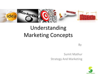 Understanding
Marketing Concepts
                            By

                   Sumit Mathur
         Strategy And Marketing
 