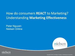How do consumers REACT to Marketing?
Understanding Marketing Effectiveness

Peter Nguyen
Nielsen Online




                        Copyright © 2010 The Nielsen Company. Confidential and proprietary.
 
