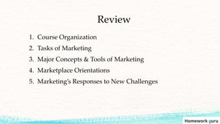 Review
1. Course Organization
2. Tasks of Marketing
3. Major Concepts & Tools of Marketing
4. Marketplace Orientations
5. Marketing’s Responses to New Challenges
 