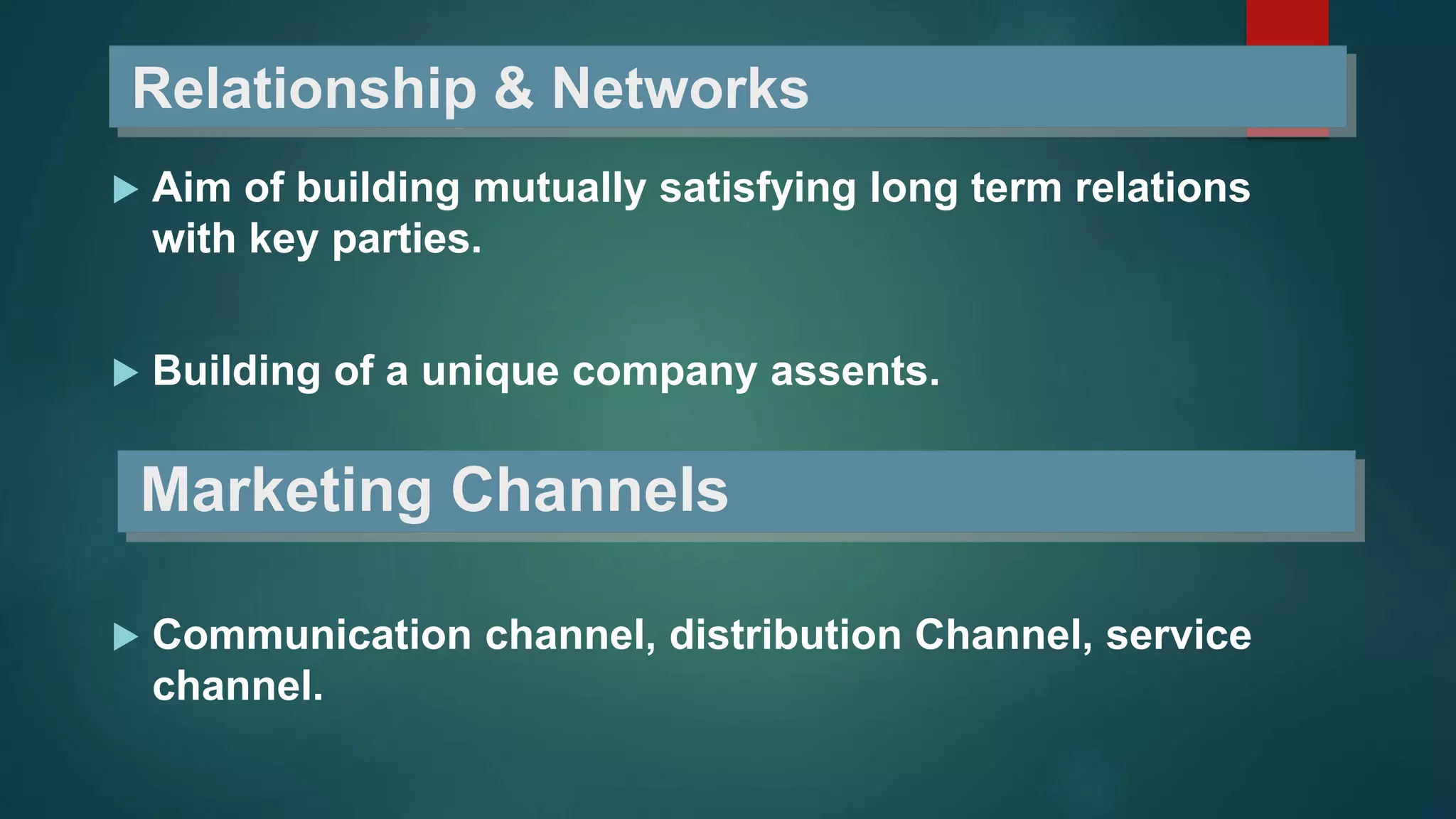 Relationship & Networks
 Aim of building mutually satisfying long term relations
with key parties.
 Building of a unique company assents.
Marketing Channels
 Communication channel, distribution Channel, service
channel.
 