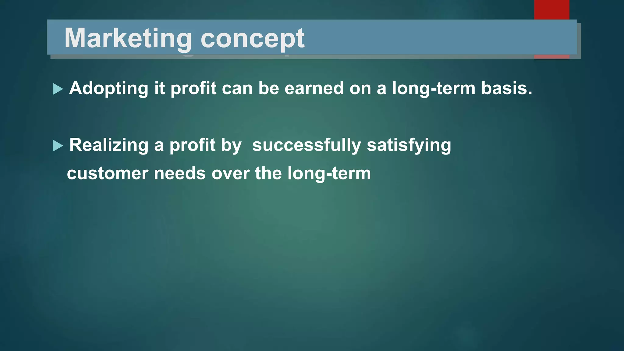 Marketing concept
 Adopting it profit can be earned on a long-term basis.
 Realizing a profit by successfully satisfying
customer needs over the long-term
 