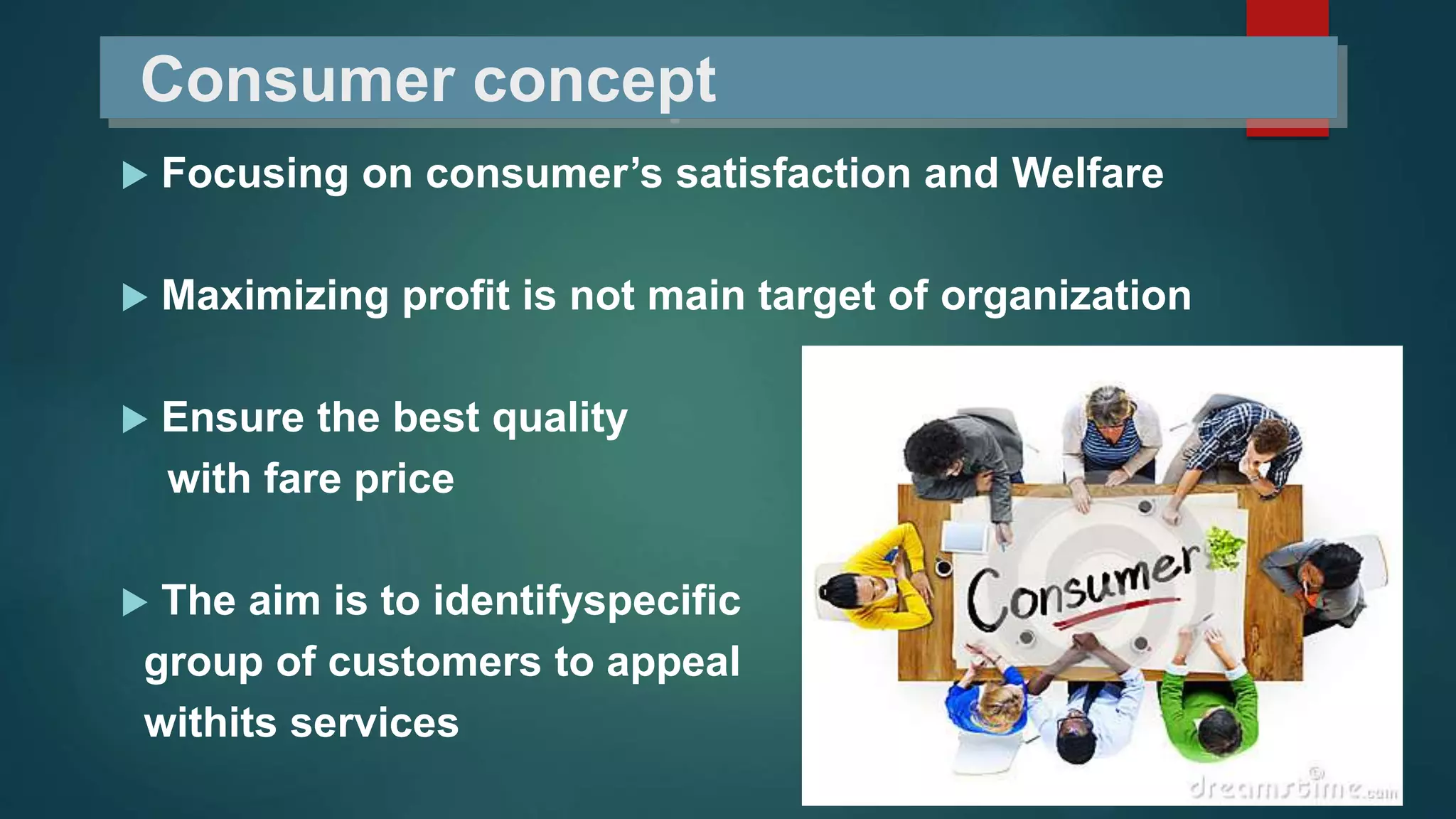 Consumer concept
 Focusing on consumer’s satisfaction and Welfare
 Maximizing profit is not main target of organization
 Ensure the best quality
with fare price
 The aim is to identifyspecific
group of customers to appeal
withits services
 