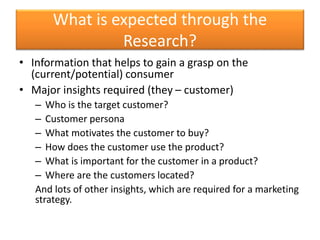 What is expected through the
Research?
• Information that helps to gain a grasp on the
(current/potential) consumer
• Majo...