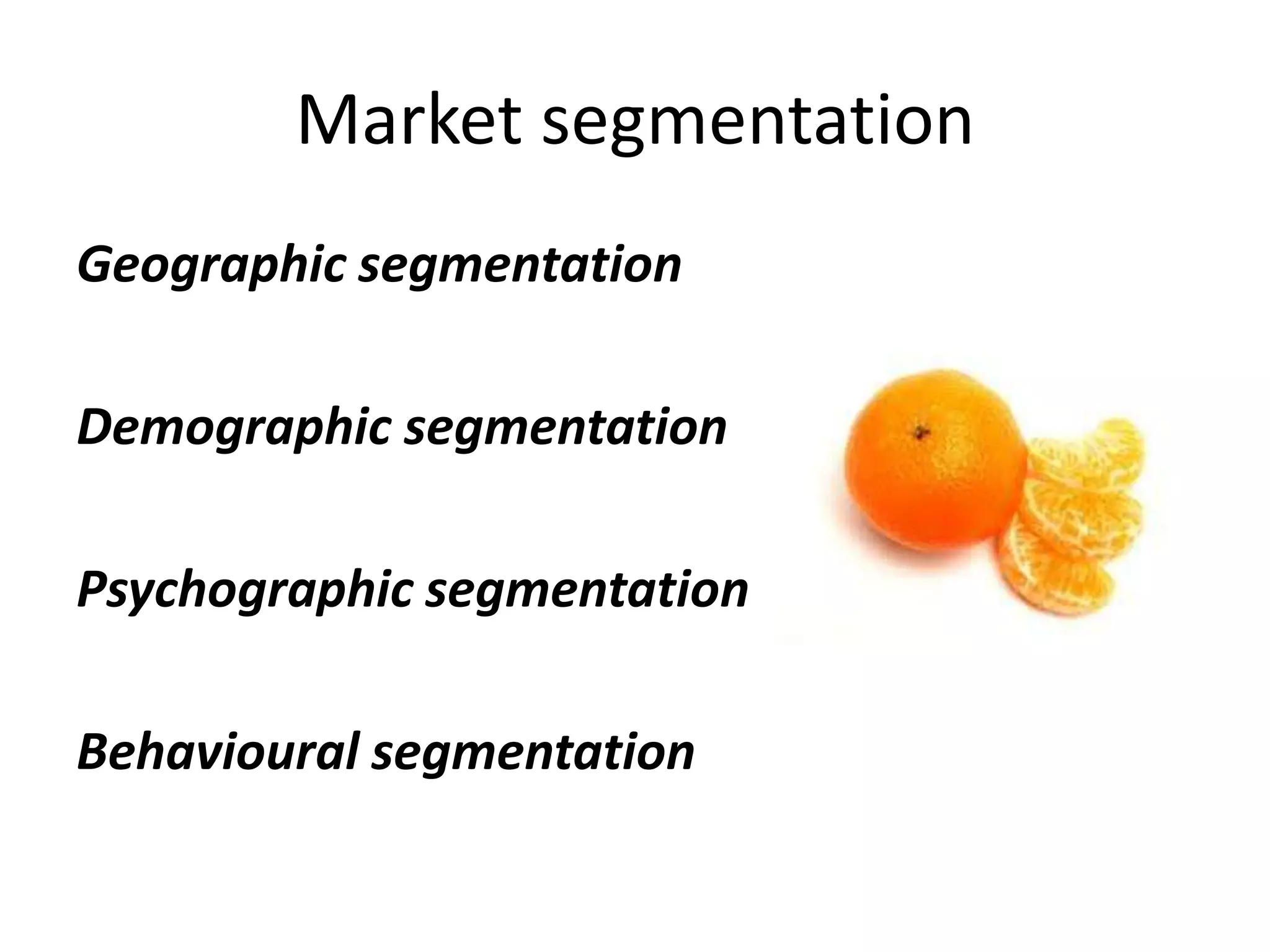 Market segmentation
Geographic segmentation

Demographic segmentation

Psychographic segmentation

Behavioural segmentation
 