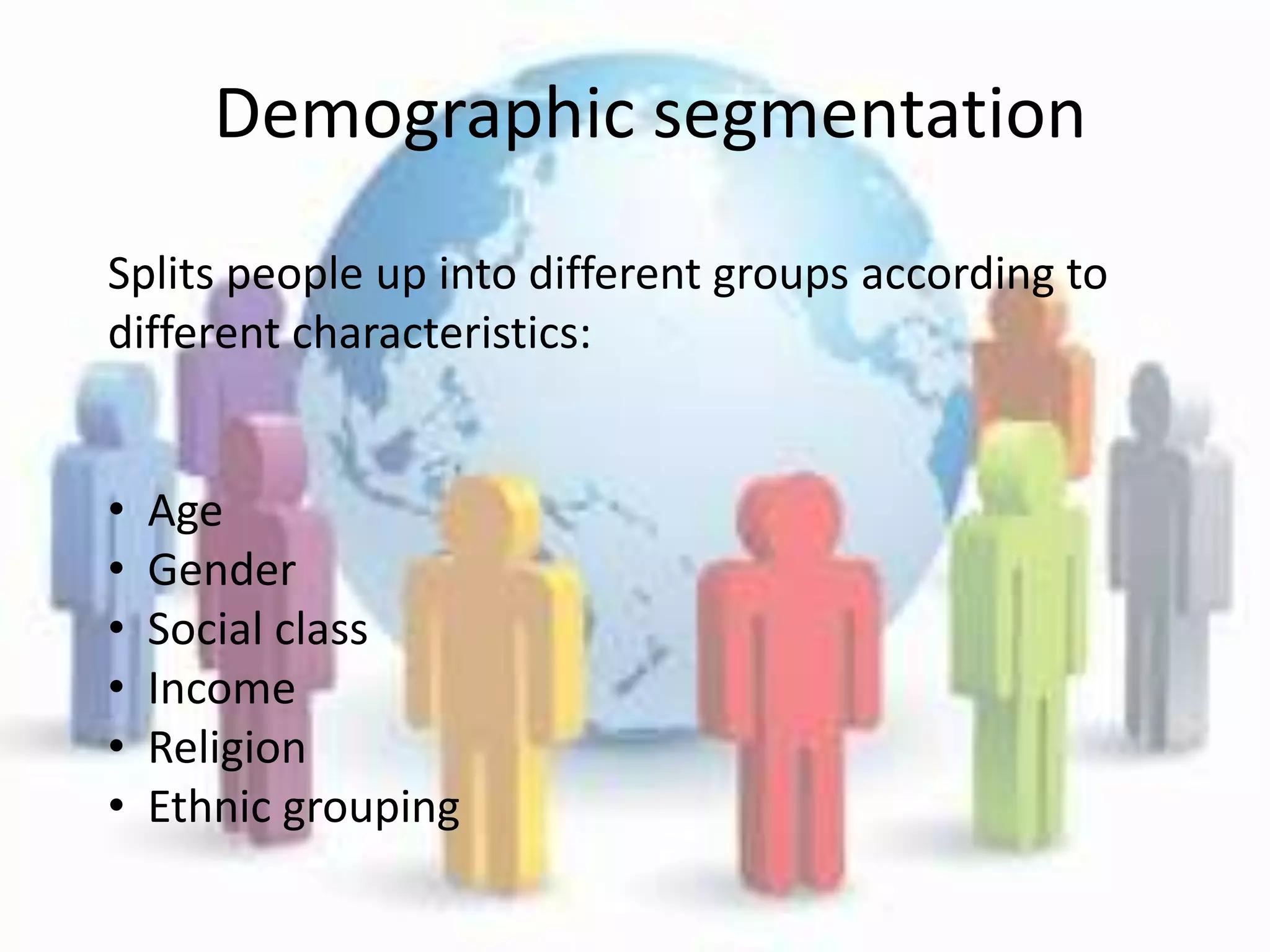 Demographic segmentation
Splits people up into different groups according to
different characteristics:


•   Age
•   Gender
•   Social class
•   Income
•   Religion
•   Ethnic grouping
 