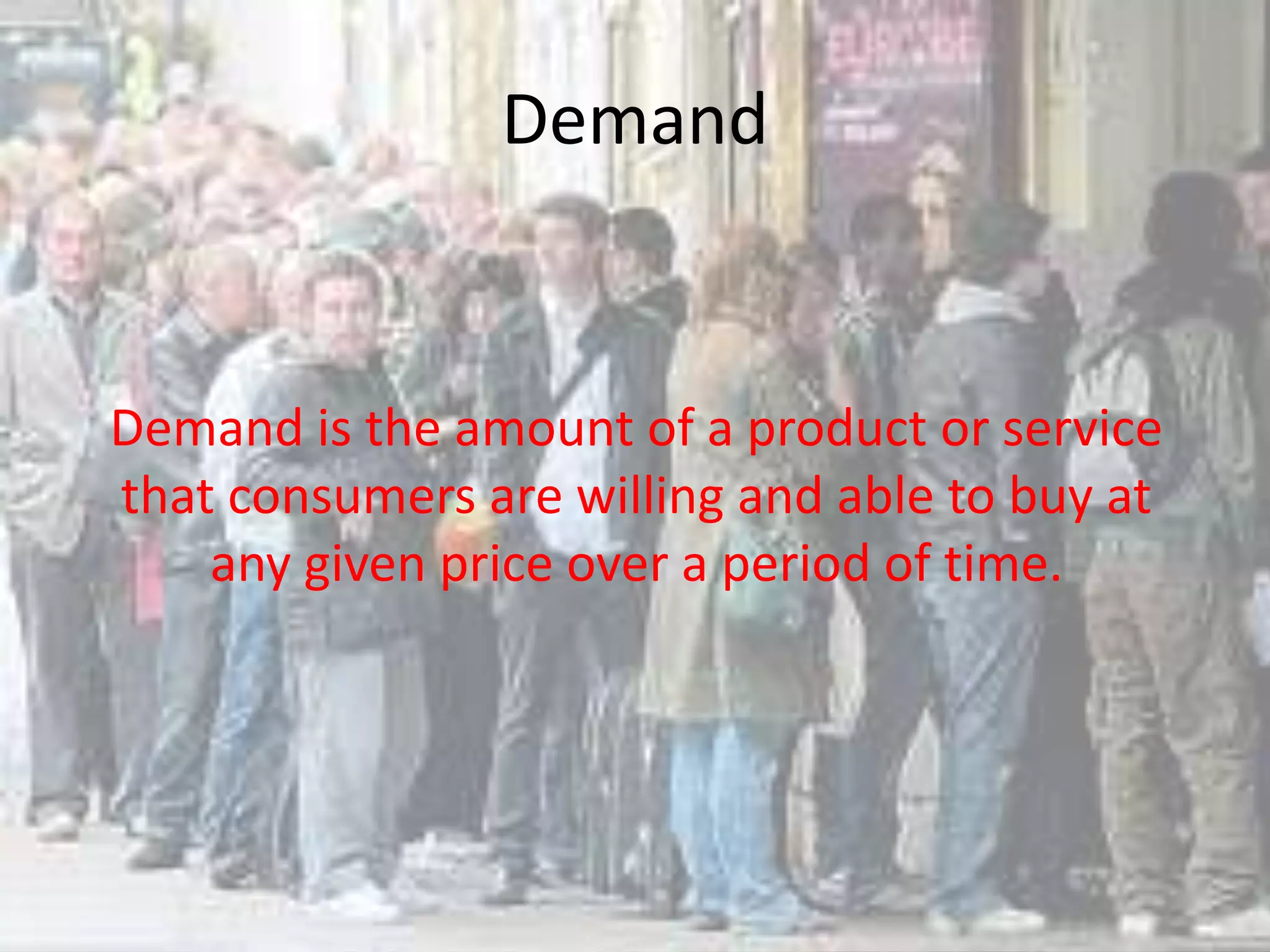 Demand


Demand is the amount of a product or service
that consumers are willing and able to buy at
    any given price over a period of time.
 