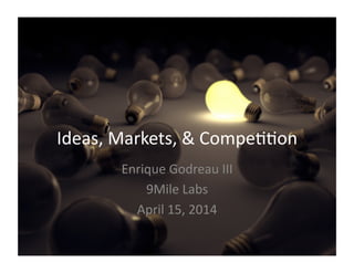 Ideas,	
  Markets,	
  &	
  Compe11on	
  
Enrique	
  Godreau	
  III	
  
9Mile	
  Labs	
  
April	
  15,	
  2014	
  
 