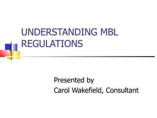 UNDERSTANDING MBL REGULATIONS Presented by  Carol Wakefield, Consultant 