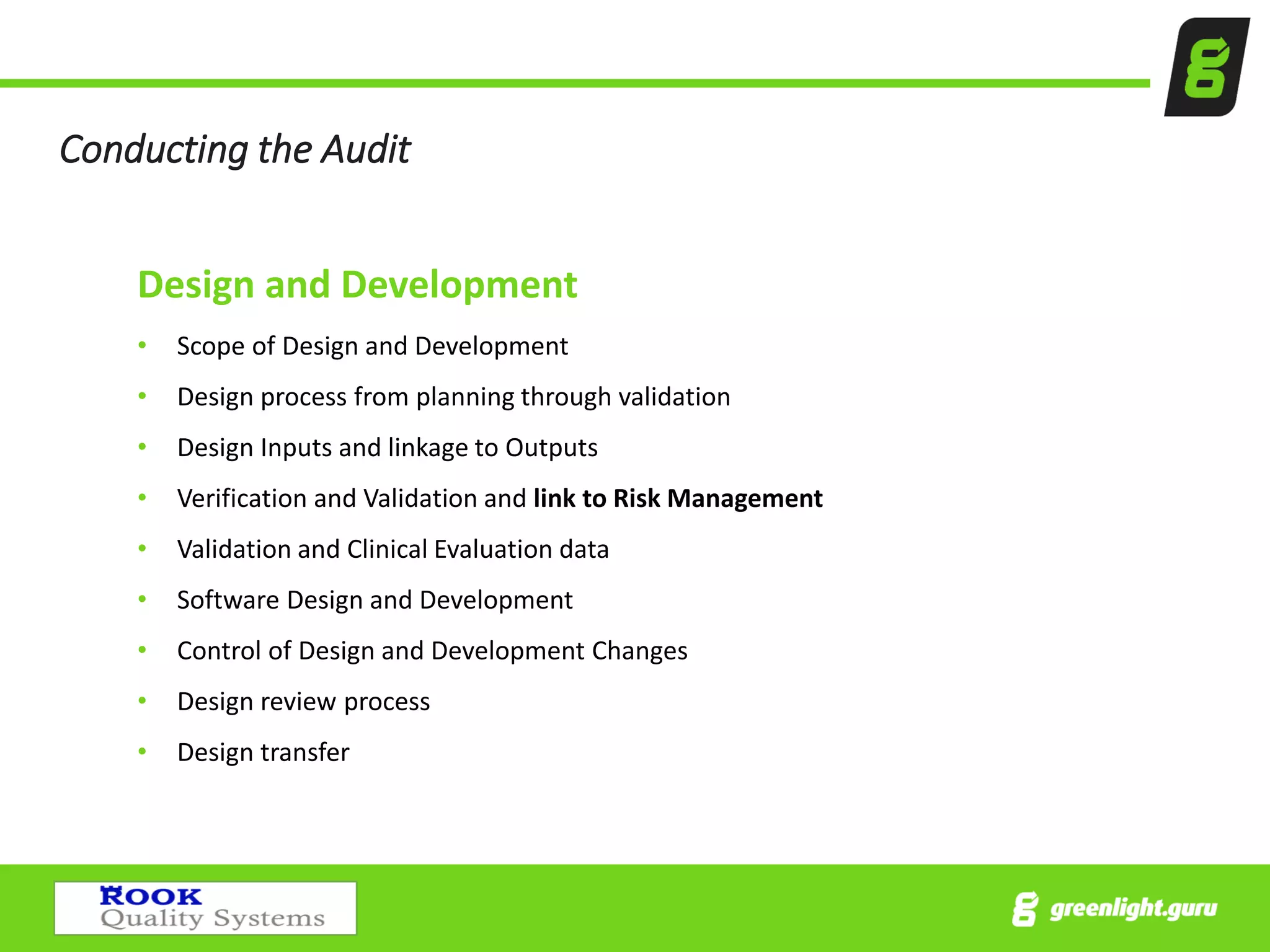 Conducting the Audit
Design and Development
• Scope of Design and Development
• Design process from planning through validation
• Design Inputs and linkage to Outputs
• Verification and Validation and link to Risk Management
• Validation and Clinical Evaluation data
• Software Design and Development
• Control of Design and Development Changes
• Design review process
• Design transfer
 