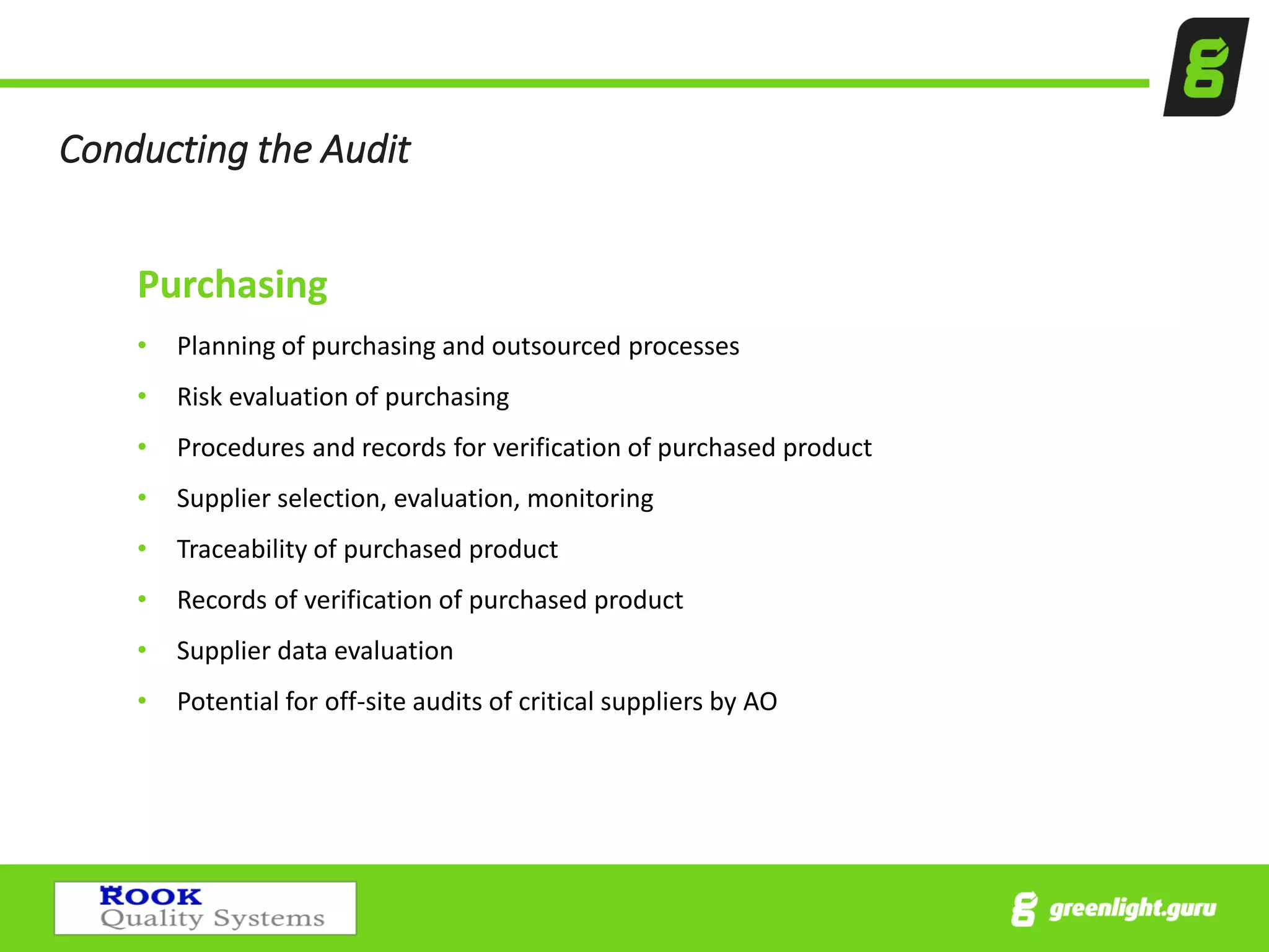 Conducting the Audit
Purchasing
• Planning of purchasing and outsourced processes
• Risk evaluation of purchasing
• Procedures and records for verification of purchased product
• Supplier selection, evaluation, monitoring
• Traceability of purchased product
• Records of verification of purchased product
• Supplier data evaluation
• Potential for off-site audits of critical suppliers by AO
 
