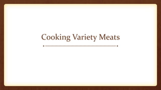 Types of Variety Meats
Glandular Meats Muscle Meats
Liver Heart
Kidneys Tongue
Sweetbreads Tripe
Brains Oxtails
 