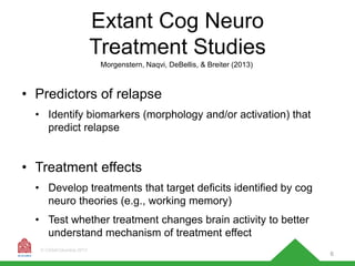 Extant Cog Neuro
Treatment Studies
Morgenstern, Naqvi, DeBellis, & Breiter (2013)

• Predictors of relapse
• Identify biom...