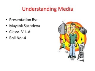 Understanding Media
•   Presentation By:-
•   Mayank Sachdeva
•   Class:- VII- A
•   Roll No:-4
 