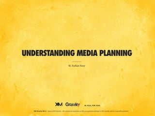 ©2014 XM Gravity. All contents & materials on this presentation belongs to XM Gravity and its respectful partners.XM Gravity 2014 | ©2014 XM Gravity. All contents & materials on this presentation belongs to XM Gravity and its respectful partners.
IN ASIA, FOR ASIA.
UNDERSTANDING MEDIA PLANNING
M. Farhan Noor
 