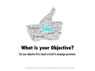 ©2014 XM Gravity. All contents & materials on this presentation belongs to XM Gravity and its respectful partners.
What is your Objective?
Set your objective first, based on brief & campaign parameter.
 