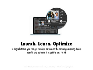 ©2014 XM Gravity. All contents & materials on this presentation belongs to XM Gravity and its respectful partners.
Launch. Learn. Optimize
In Digital Media, you can get the data as soon as the campaign running. Learn
from it, and optimise it to get the best result.
 