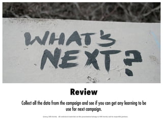 ©2014 XM Gravity. All contents & materials on this presentation belongs to XM Gravity and its respectful partners.
Review
Collect all the data from the campaign and see if you can get any learning to be
use for next campaign.
 